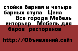 стойка барная и четыре барных стула › Цена ­ 20 000 - Все города Мебель, интерьер » Мебель для баров, ресторанов   